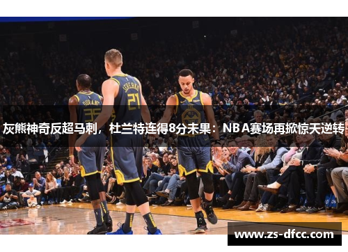 灰熊神奇反超马刺，杜兰特连得8分未果：NBA赛场再掀惊天逆转